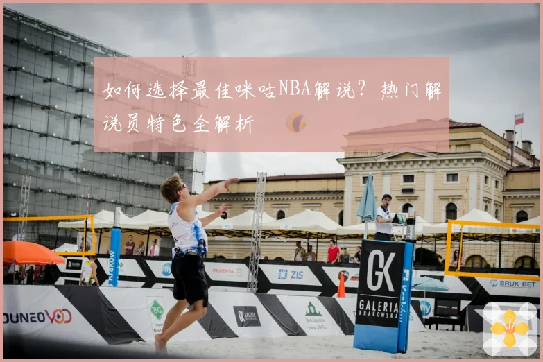 如何选择最佳咪咕NBA解说?热门解说员特色全解析