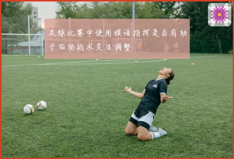 足球比赛中使用旗语指挥是否有助于临场战术灵活调整