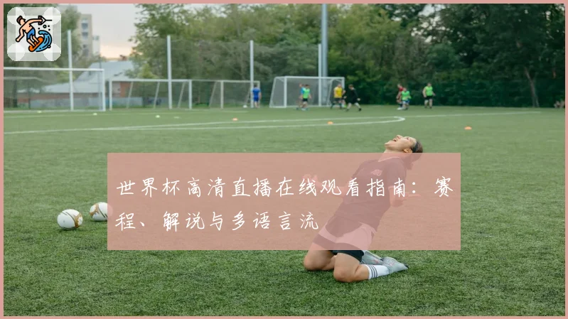 世界杯高清直播在线观看指南：赛程、解说与多语言流