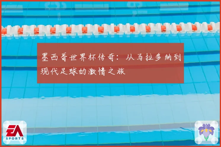 墨西哥世界杯传奇:从马拉多纳到现代足球的激情之旅