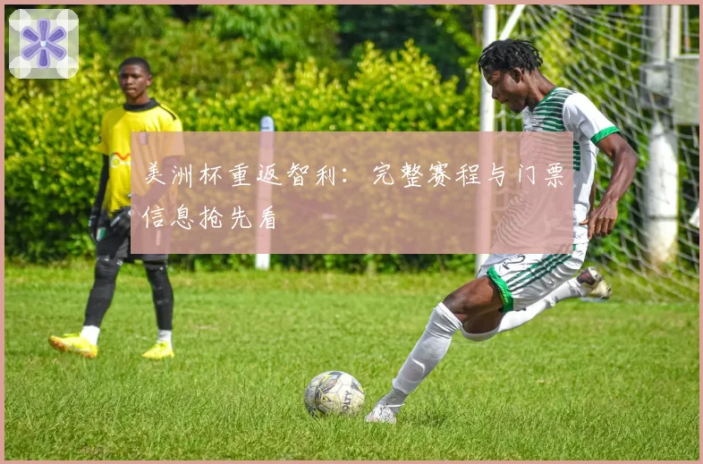 美洲杯重返智利：完整赛程与门票信息抢先看