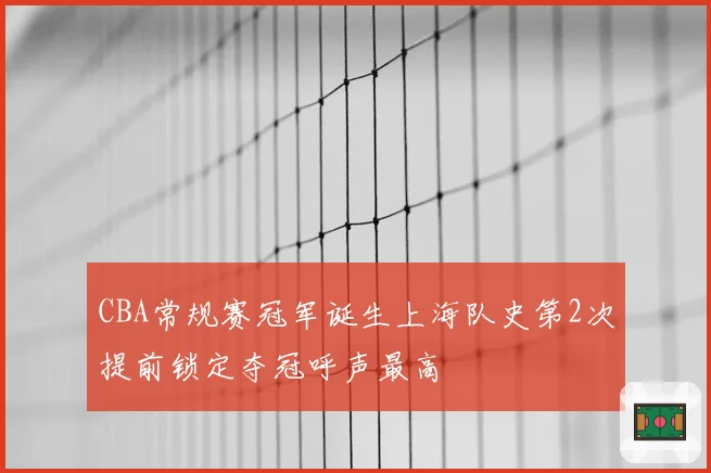 CBA常规赛冠军诞生上海队史第2次提前锁定夺冠呼声最高
