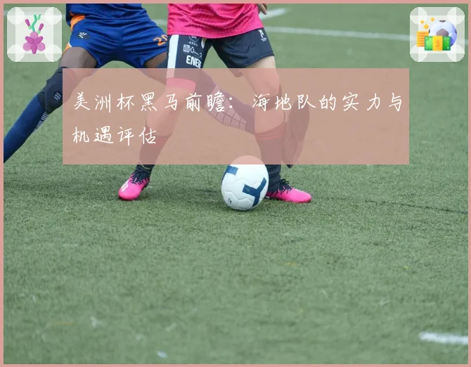 美洲杯黑马前瞻：海地队的实力与机遇评估