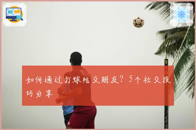 如何通过打球结交朋友?5个社交技巧分享