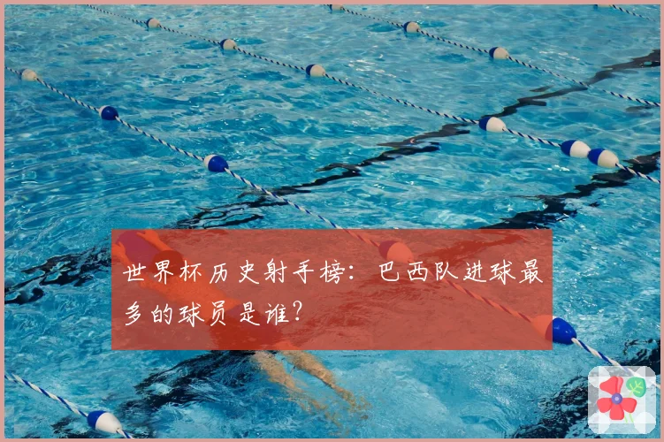 世界杯历史射手榜：巴西队进球最多的球员是谁？