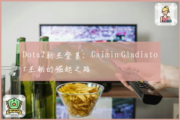 Dota2新王登基：Gaimin Gladiator王朝的崛起之路