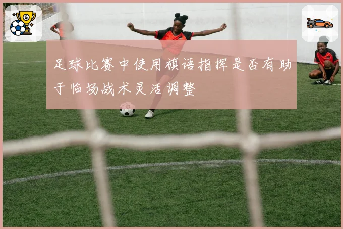 足球比赛中使用旗语指挥是否有助于临场战术灵活调整