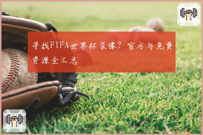 寻找FIFA世界杯录像？官方与免费资源全汇总