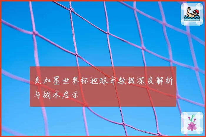 美加墨世界杯控球率数据深度解析与战术启示