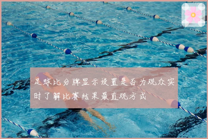 足球比分牌显示设置是否为观众实时了解比赛结果最直观方式