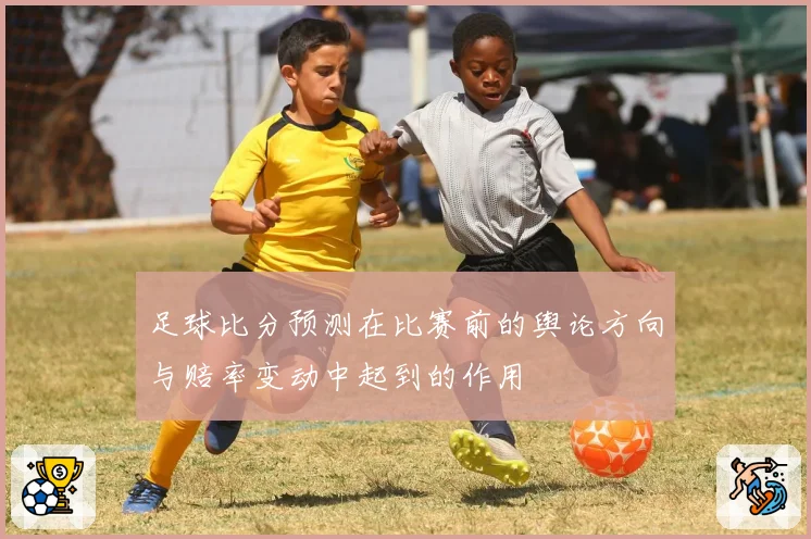 足球比分预测在比赛前的舆论方向与赔率变动中起到的作用