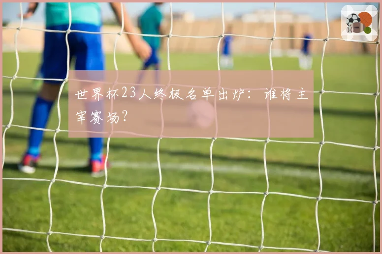 世界杯23人终极名单出炉：谁将主宰赛场？