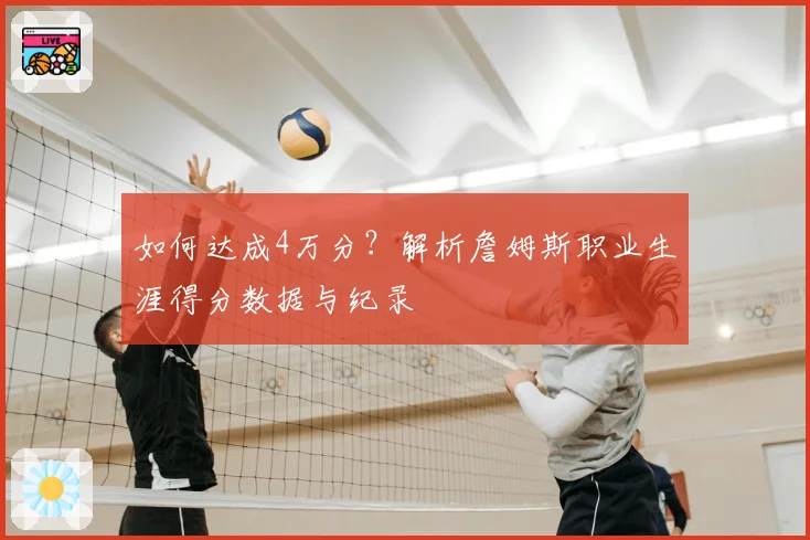 如何达成4万分？解析詹姆斯职业生涯得分数据与纪录