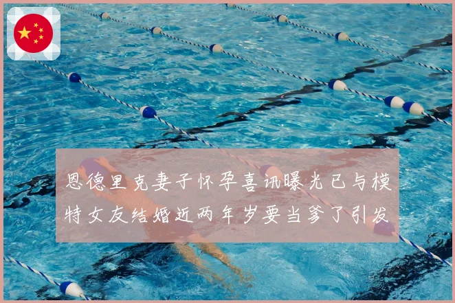 恩德里克妻子怀孕喜讯曝光已与模特女友结婚近两年岁要当爹了引发球迷祝福