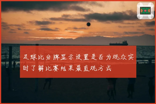 足球比分牌显示设置是否为观众实时了解比赛结果最直观方式