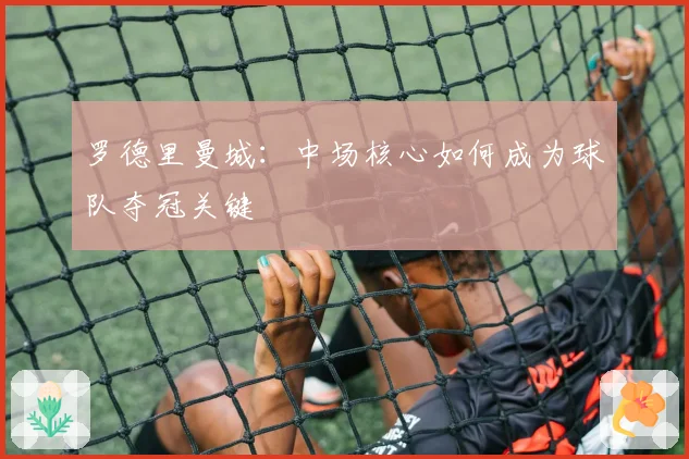 罗德里曼城:中场核心如何成为球队夺冠关键